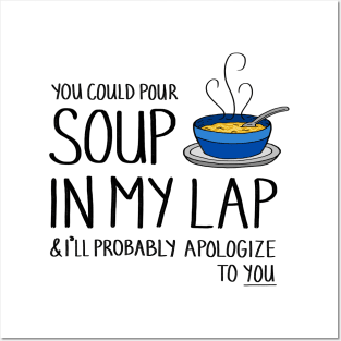 You Could Pour Soup In My Lap Posters and Art
